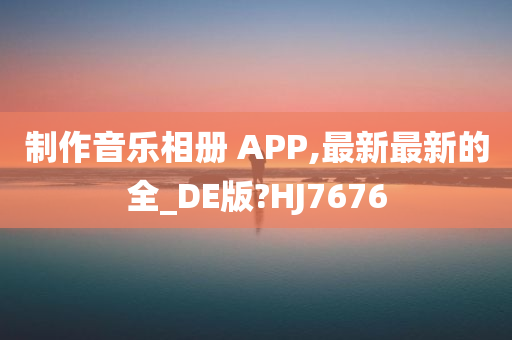 制作音乐相册 APP,最新最新的全_DE版?HJ7676