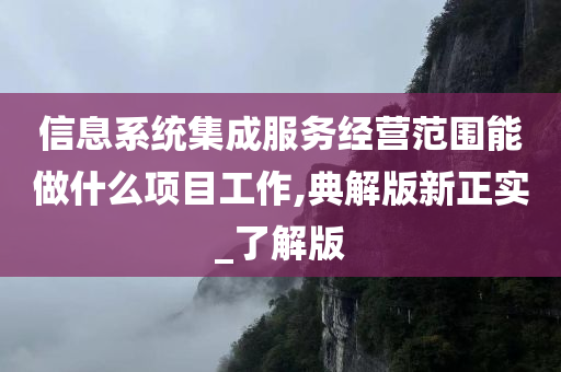 信息系统集成服务经营范围能做什么项目工作,典解版新正实_了解版