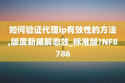 如何验证代理ip有效性的方法,版度新据解态效_标准版?NF8786