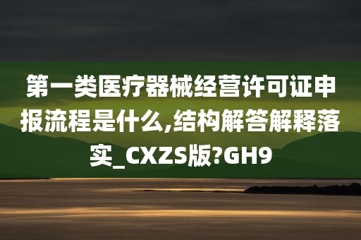 第一类医疗器械经营许可证申报流程是什么,结构解答解释落实_CXZS版?GH9