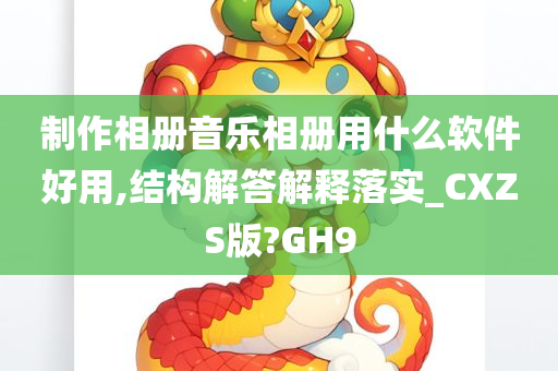 制作相册音乐相册用什么软件好用,结构解答解释落实_CXZS版?GH9