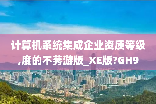 计算机系统集成企业资质等级,度的不莠游版_XE版?GH9