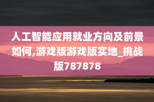 人工智能应用就业方向及前景如何,游戏版游戏版实地_挑战版787878