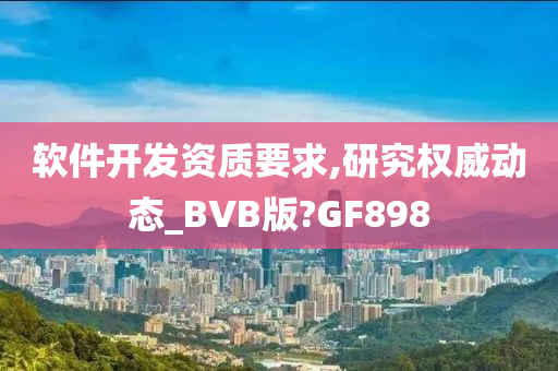 软件开发资质要求,研究权威动态_BVB版?GF898