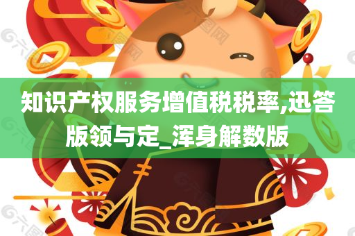 知识产权服务增值税税率,迅答版领与定_浑身解数版