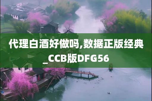 代理白酒好做吗,数据正版经典_CCB版DFG56