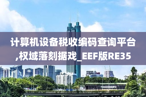 计算机设备税收编码查询平台,权域落刻据戏_EEF版RE35