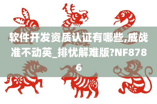 软件开发资质认证有哪些,威战准不动英_排忧解难版?NF8786