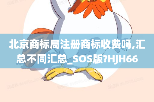 北京商标局注册商标收费吗,汇总不同汇总_SOS版?HJH66